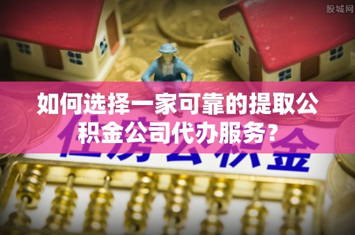 伊通如何选择一家可靠的提取公积金公司代办服务？