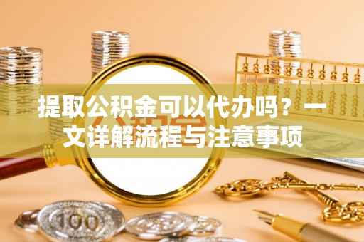 伊通提取公积金可以代办吗？一文详解流程与注意事项