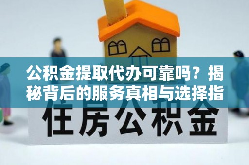 伊通公积金提取代办可靠吗？揭秘背后的服务真相与选择指南