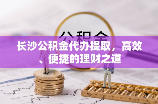 伊通长沙公积金代办提取，高效、便捷的理财之道