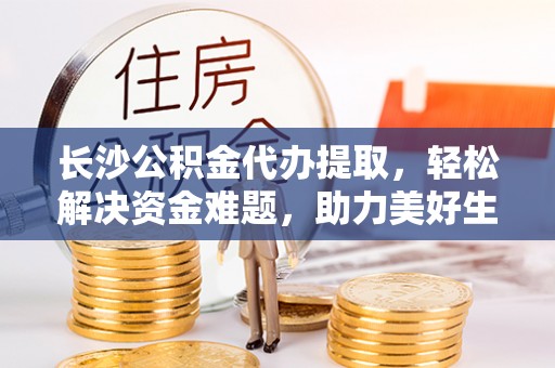 伊通长沙公积金代办提取，轻松解决资金难题，助力美好生活