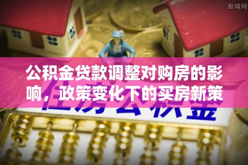 伊通公积金贷款调整对购房的影响，政策变化下的买房新策略