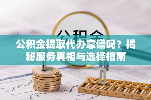 伊通公积金提取代办靠谱吗？揭秘服务真相与选择指南