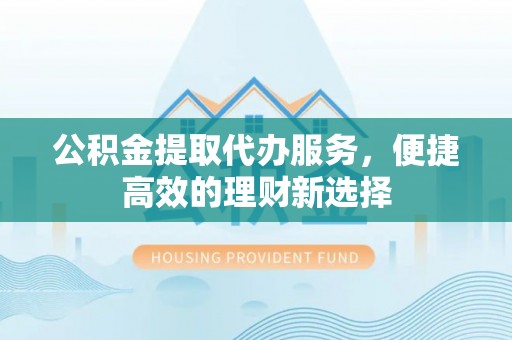 伊通公积金提取代办服务，便捷高效的理财新选择