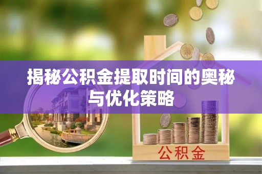 伊通揭秘公积金提取时间的奥秘与优化策略