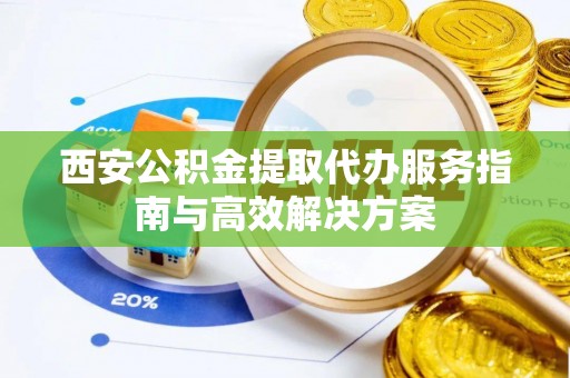 伊通西安公积金提取代办服务指南与高效解决方案
