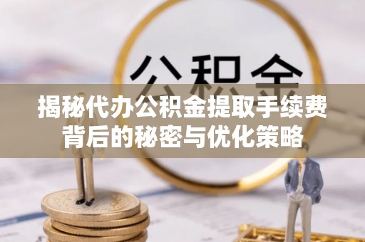 伊通揭秘代办公积金提取手续费背后的秘密与优化策略