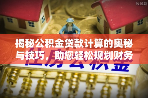 伊通揭秘公积金贷款计算的奥秘与技巧，助您轻松规划财务未来