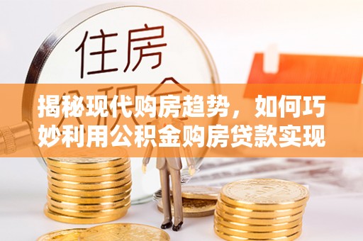 伊通揭秘现代购房趋势，如何巧妙利用公积金购房贷款实现置业梦想