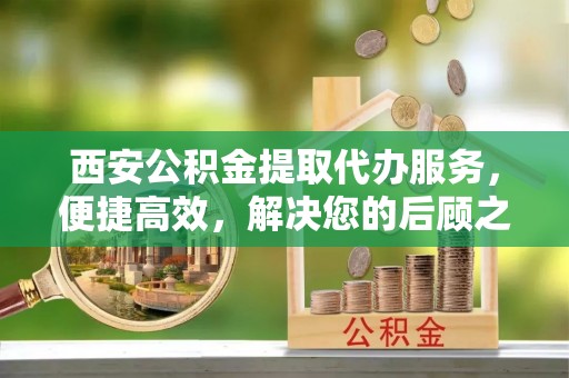 伊通西安公积金提取代办服务，便捷高效，解决您的后顾之忧