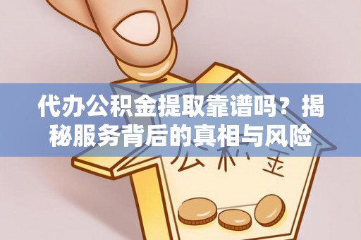 伊通代办公积金提取靠谱吗？揭秘服务背后的真相与风险
