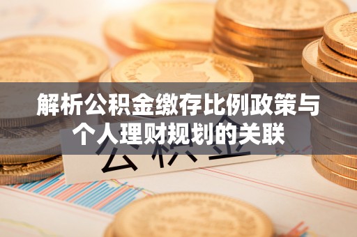 伊通解析公积金缴存比例政策与个人理财规划的关联
