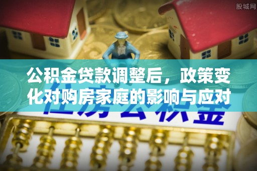 伊通公积金贷款调整后，政策变化对购房家庭的影响与应对策略