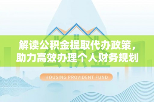 伊通解读公积金提取代办政策，助力高效办理个人财务规划