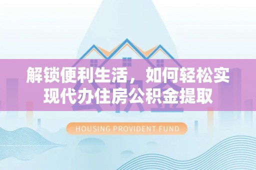 伊通解锁便利生活，如何轻松实现代办住房公积金提取