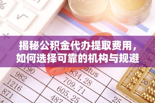 伊通揭秘公积金代办提取费用，如何选择可靠的机构与规避潜在风险