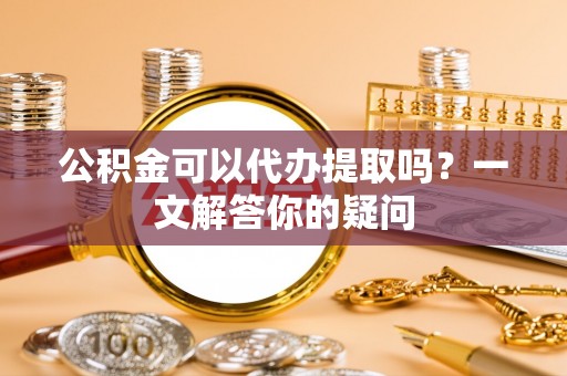 伊通公积金可以代办提取吗？一文解答你的疑问