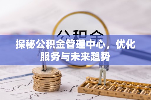 伊通探秘公积金管理中心，优化服务与未来趋势