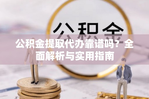 伊通公积金提取代办靠谱吗？全面解析与实用指南