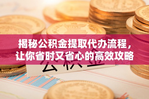 伊通揭秘公积金提取代办流程，让你省时又省心的高效攻略