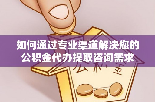伊通如何通过专业渠道解决您的公积金代办提取咨询需求
