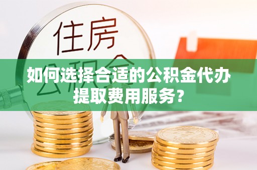 伊通如何选择合适的公积金代办提取费用服务？