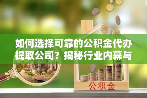 伊通如何选择可靠的公积金代办提取公司？揭秘行业内幕与服务指南