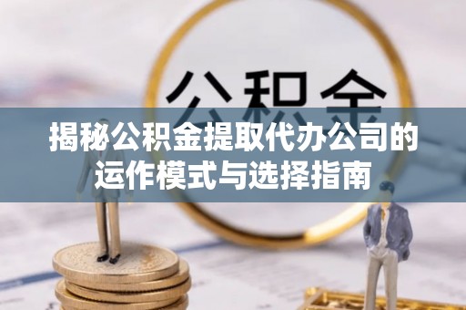 伊通揭秘公积金提取代办公司的运作模式与选择指南