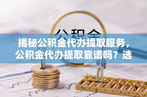 伊通揭秘公积金代办提取服务，公积金代办提取靠谱吗？选择需谨慎