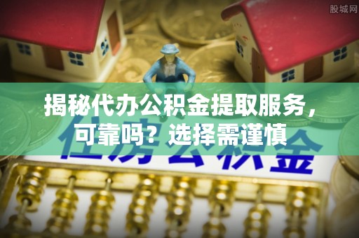 伊通揭秘代办公积金提取服务，可靠吗？选择需谨慎