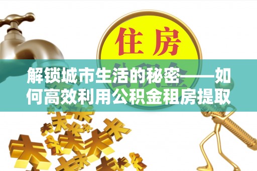 伊通解锁城市生活的秘密——如何高效利用公积金租房提取政策优化居住体验