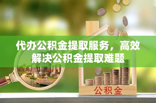 伊通代办公积金提取服务，高效解决公积金提取难题