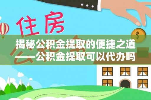 伊通揭秘公积金提取的便捷之道——公积金提取可以代办吗？