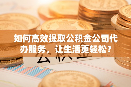 伊通如何高效提取公积金公司代办服务，让生活更轻松？