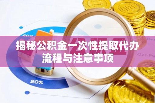 伊通揭秘公积金一次性提取代办流程与注意事项