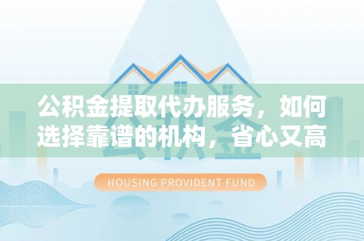 伊通公积金提取代办服务，如何选择靠谱的机构，省心又高效