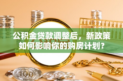 伊通公积金贷款调整后，新政策如何影响你的购房计划？