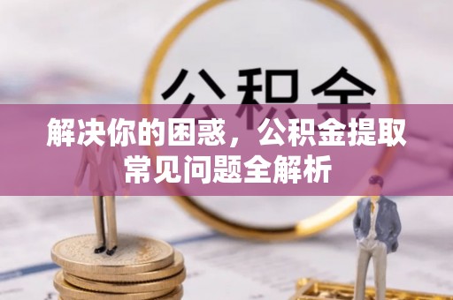 伊通解决你的困惑，公积金提取常见问题全解析