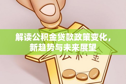 伊通解读公积金贷款政策变化，新趋势与未来展望