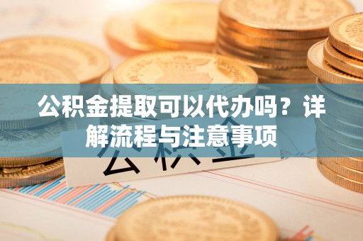 伊通公积金提取可以代办吗？详解流程与注意事项