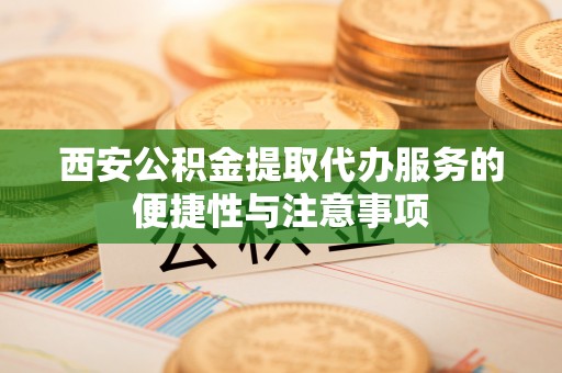 伊通西安公积金提取代办服务的便捷性与注意事项