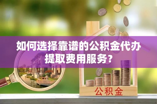 伊通如何选择靠谱的公积金代办提取费用服务？