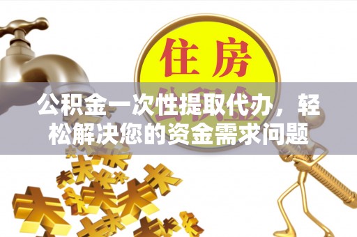 伊通公积金一次性提取代办，轻松解决您的资金需求问题