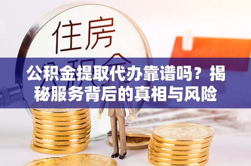 伊通公积金提取代办靠谱吗？揭秘服务背后的真相与风险