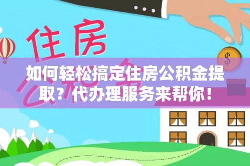 伊通如何轻松搞定住房公积金提取？代办理服务来帮你！