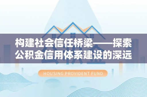 伊通构建社会信任桥梁——探索公积金信用体系建设的深远意义