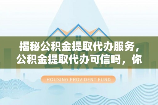 伊通揭秘公积金提取代办服务，公积金提取代办可信吗，你需要知道的真相