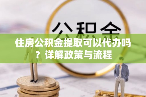 伊通住房公积金提取可以代办吗？详解政策与流程