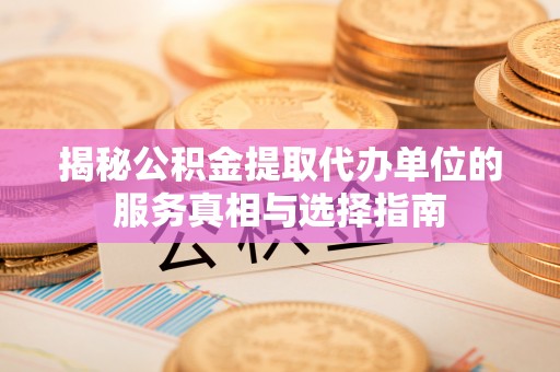 伊通揭秘公积金提取代办单位的服务真相与选择指南