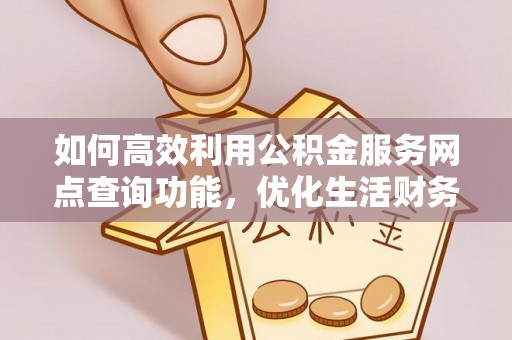 伊通如何高效利用公积金服务网点查询功能，优化生活财务管理